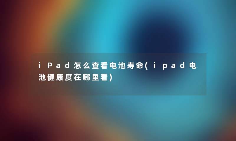 iPad怎么查看电池寿命(ipad电池健康度在哪里看) iPad怎么查看电池寿命(ipad电池健康度在哪里看)