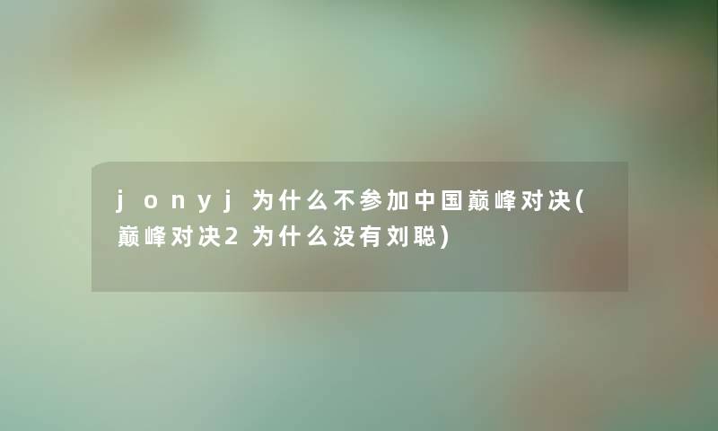 jonyj为什么不参加中国巅峰对决(巅峰对决2为什么没有刘聪) jonyj为什么不参加中国巅峰对决(巅峰对决2为什么没有刘聪)