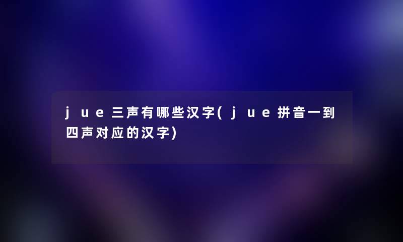 jue三声有哪些汉字(jue拼音一到四声对应的汉字) jue三声有哪些汉字(jue拼音一到四声对应的汉字)