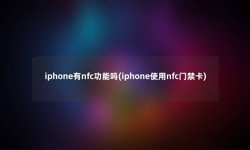 iphone有nfc功能吗(iphone使用nfc门禁卡) iphone有nfc功能吗(iphone使用nfc门禁卡)
