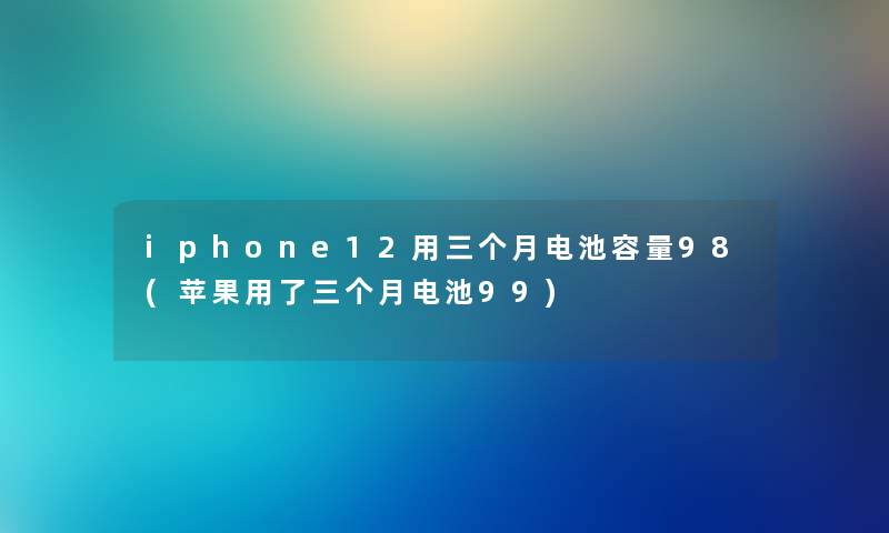 iphone12用三个月电池容量98(苹果用了三个月电池99) iphone12用三个月电池容量98(苹果用了三个月电池99)