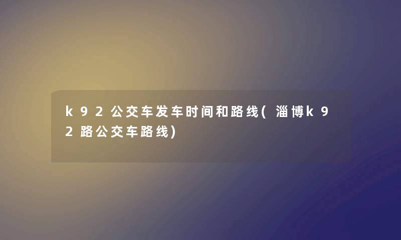 k92公交车发车时间和路线(淄博k92路公交车路线) k92公交车发车时间和路线(淄博k92路公交车路线)