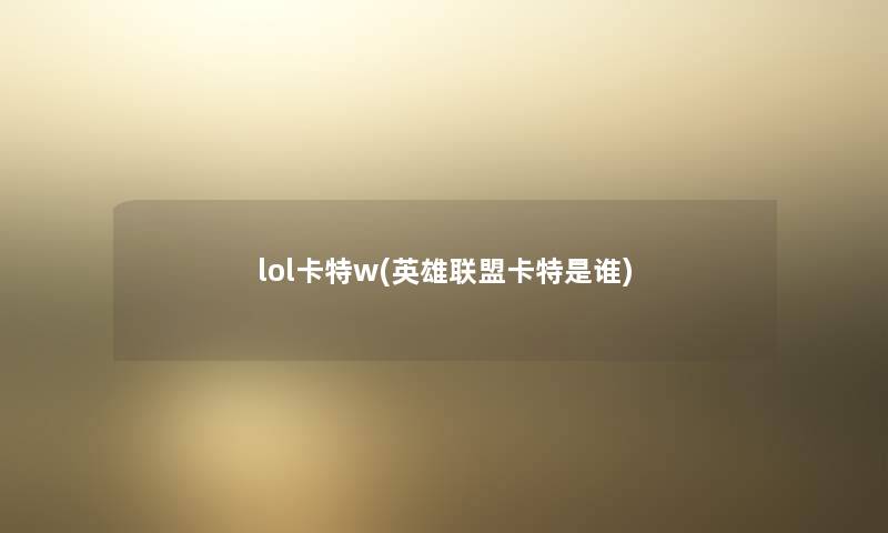lol卡特w(英雄联盟卡特是谁) lol卡特w(英雄联盟卡特是谁)