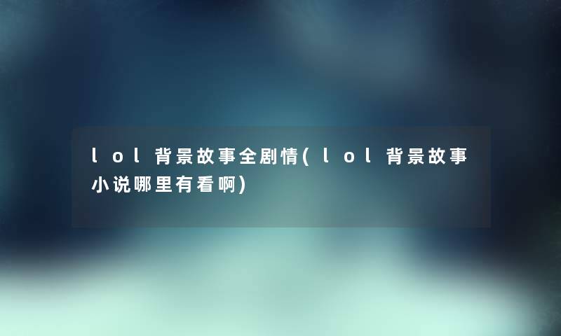lol故事全剧情(lol故事小说哪里有看啊) lol故事全剧情(lol故事小说哪里有看啊)