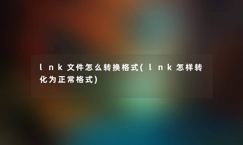 lnk文件怎么转换格式(lnk怎样转化为正常格式) lnk文件怎么转换格式(lnk怎样转化为正常格式)