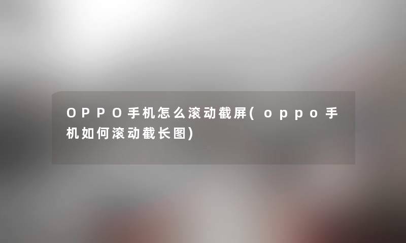 OPPO手机怎么滚动截屏(oppo手机如何滚动截长图)