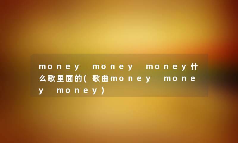 money money money什么歌里面的(歌曲money money money) money money money什么歌里面的(歌曲money money money)