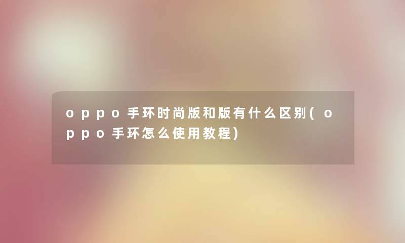 oppo手环时尚版和版有什么区别(oppo手环怎么使用教程) oppo手环时尚版和版有什么区别(oppo手环怎么使用教程)