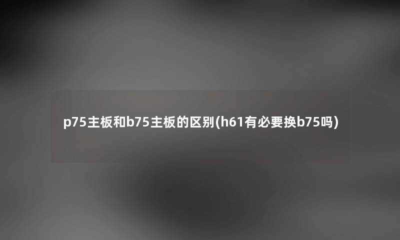 p75主板和b75主板的区别(h61有必要换b75吗) p75主板和b75主板的区别(h61有必要换b75吗)