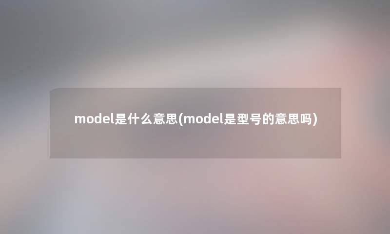 model是什么意思(model是型号的意思吗) model是什么意思(model是型号的意思吗)