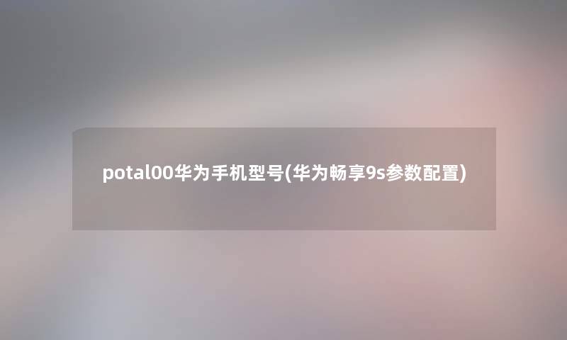 potal00华为手机型号(华为畅享9s参数配置) potal00华为手机型号(华为畅享9s参数配置)