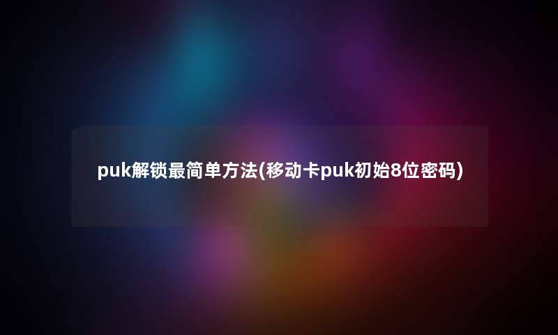puk解锁简单方法(移动卡puk初始8位密码) puk解锁简单方法(移动卡puk初始8位密码)