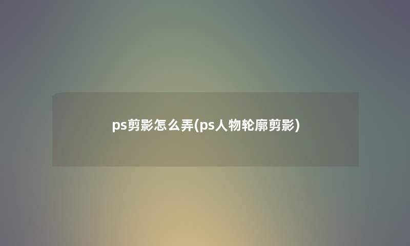 ps剪影怎么弄(ps人物轮廓剪影) ps剪影怎么弄(ps人物轮廓剪影)
