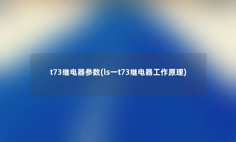 t73继电器参数(ls一t73继电器工作原理) t73继电器参数(ls一t73继电器工作原理)