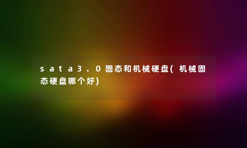 sata3.0固态和机械硬盘(机械固态硬盘哪个好) sata3.0固态和机械硬盘(机械固态硬盘哪个好)