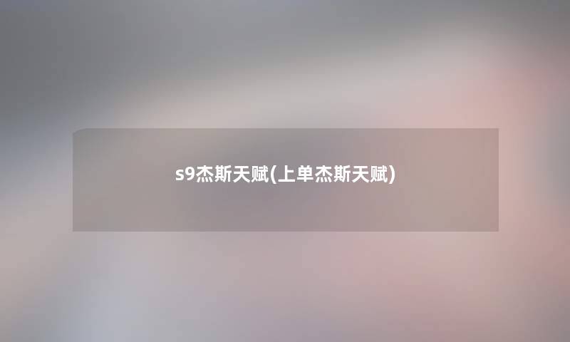 s9杰斯天赋(上单杰斯天赋) s9杰斯天赋(上单杰斯天赋)