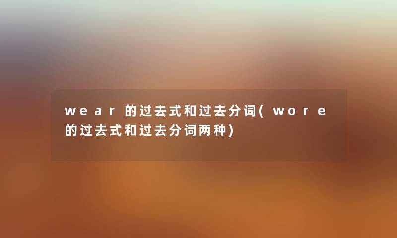 wear的过去式和过去分词(wore的过去式和过去分词两种) wear的过去式和过去分词(wore的过去式和过去分词两种)
