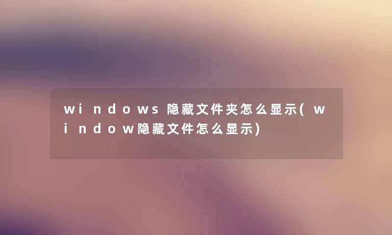 windows隐藏文件夹怎么显示(window隐藏文件怎么显示) windows隐藏文件夹怎么显示(window隐藏文件怎么显示)