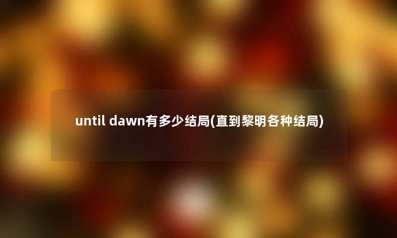 until dawn有多少结局(直到黎明各种结局) until dawn有多少结局(直到黎明各种结局)