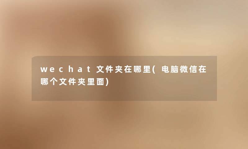 wechat文件夹在哪里(电脑微信在哪个文件夹里面) wechat文件夹在哪里(电脑微信在哪个文件夹里面)
