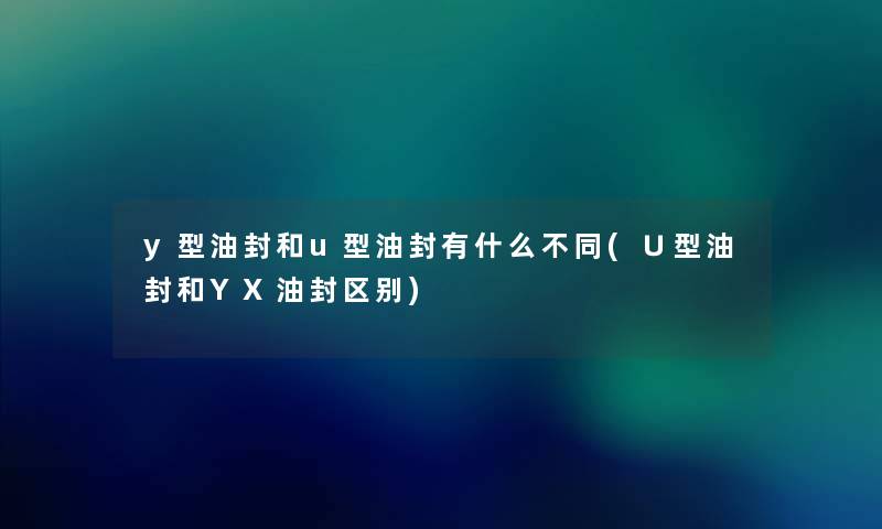 y型油封和u型油封有什么不同(∪型油封和YX油封区别) y型油封和u型油封有什么不同(∪型油封和YX油封区别)
