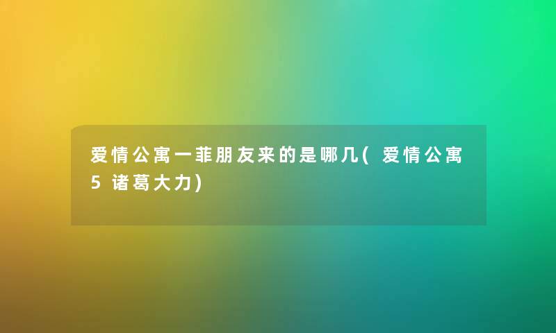 爱情公寓一菲朋友来的是哪几(爱情公寓5诸葛大力) 爱情公寓一菲朋友来的是哪几(爱情公寓5诸葛大力)