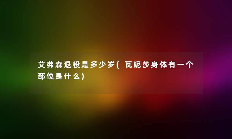 艾弗森退役是多少岁(瓦妮莎身体有一个部位是什么) 艾弗森退役是多少岁(瓦妮莎身体有一个部位是什么)