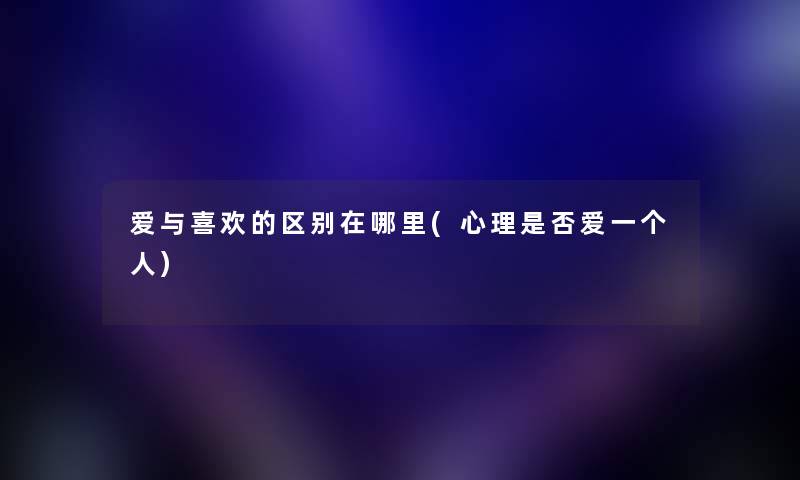 爱与喜欢的区别在哪里(心理是否爱一个人) 爱与喜欢的区别在哪里(心理是否爱一个人)