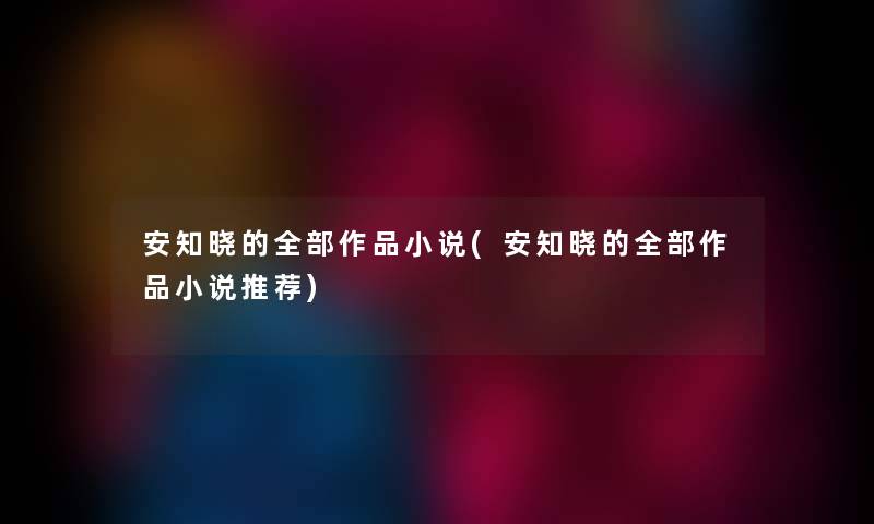 安知晓的整理的作品小说(安知晓的整理的作品小说推荐) 安知晓的整理的作品小说(安知晓的整理的作品小说推荐)