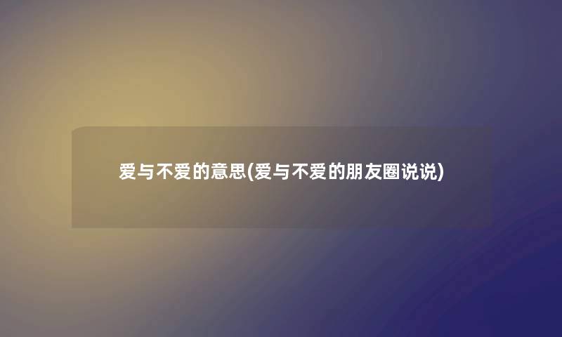 爱与不爱的意思(爱与不爱的朋友圈说说) 爱与不爱的意思(爱与不爱的朋友圈说说)