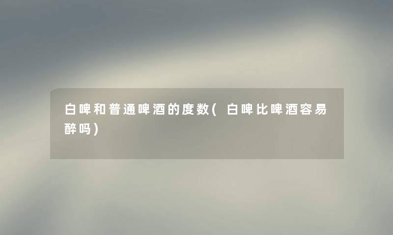 白啤和普通啤酒的度数(白啤比啤酒容易醉吗) 白啤和普通啤酒的度数(白啤比啤酒容易醉吗)