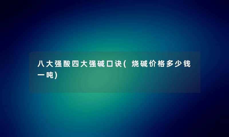 八大强酸四大强碱口诀(烧碱价格多少钱一吨) 八大强酸四大强碱口诀(烧碱价格多少钱一吨)