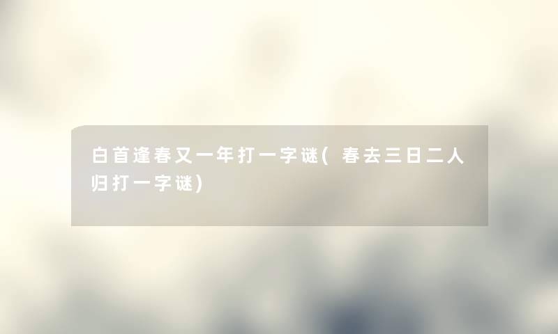 白首逢春又一年打一字谜(春去三日二人归打一字谜) 白首逢春又一年打一字谜(春去三日二人归打一字谜)