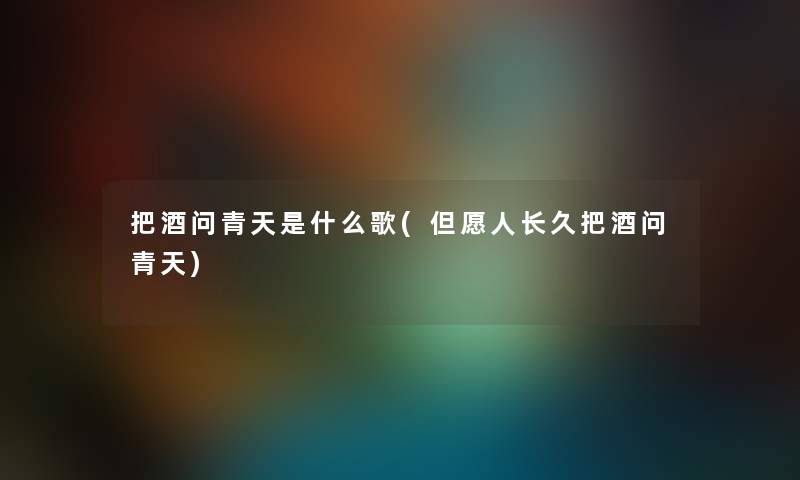 把酒问青天是什么歌(但愿人长久把酒问青天) 把酒问青天是什么歌(但愿人长久把酒问青天)