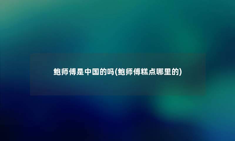 鲍师傅是中国的吗(鲍师傅糕点哪里的) 鲍师傅是中国的吗(鲍师傅糕点哪里的)