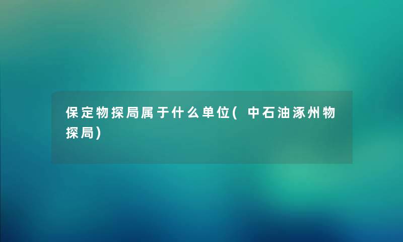 保定物探局属于什么单位(中石油涿州物探局) 保定物探局属于什么单位(中石油涿州物探局)