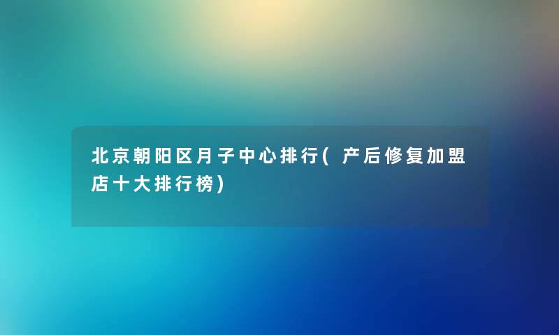 北京朝阳区月子中心整理(产后修复加盟店一些整理榜) 北京朝阳区月子中心整理(产后修复加盟店一些整理榜)