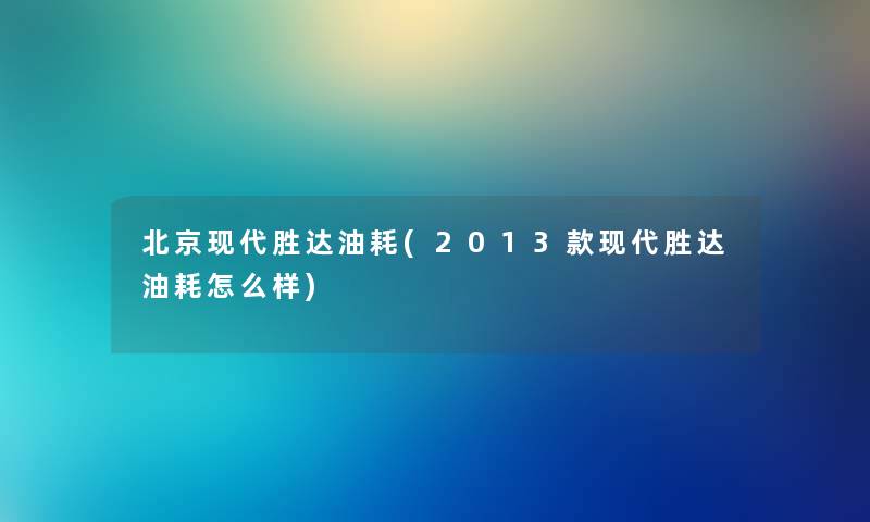 北京现代胜达油耗(2013款现代胜达油耗怎么样) 北京现代胜达油耗(2013款现代胜达油耗怎么样)