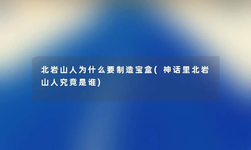 北岩山人为什么要制造宝盒(神话里北岩山人究竟是谁) 北岩山人为什么要制造宝盒(神话里北岩山人究竟是谁)