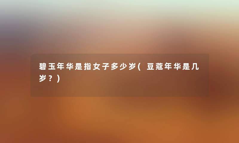 碧玉年华是指女子多少岁(豆蔻年华是几岁?) 碧玉年华是指女子多少岁(豆蔻年华是几岁?)