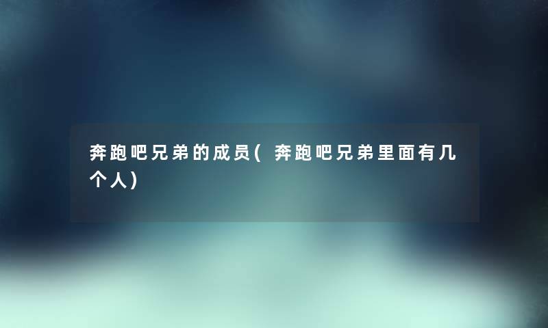 奔跑吧兄弟的成员(奔跑吧兄弟里面有几个人) 奔跑吧兄弟的成员(奔跑吧兄弟里面有几个人)
