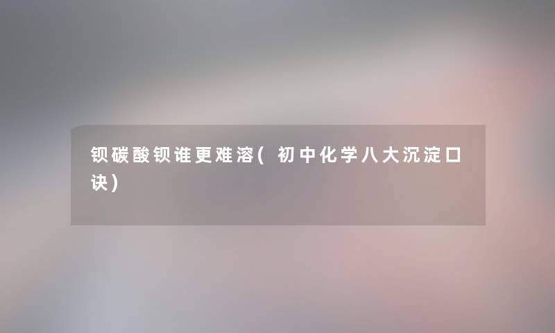 钡碳酸钡谁更难溶(初中化学八大沉淀口诀) 钡碳酸钡谁更难溶(初中化学八大沉淀口诀)