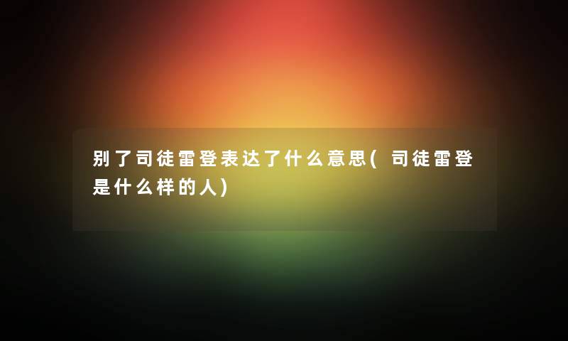 别了司徒雷登表达了什么意思(司徒雷登是什么样的人) 别了司徒雷登表达了什么意思(司徒雷登是什么样的人)