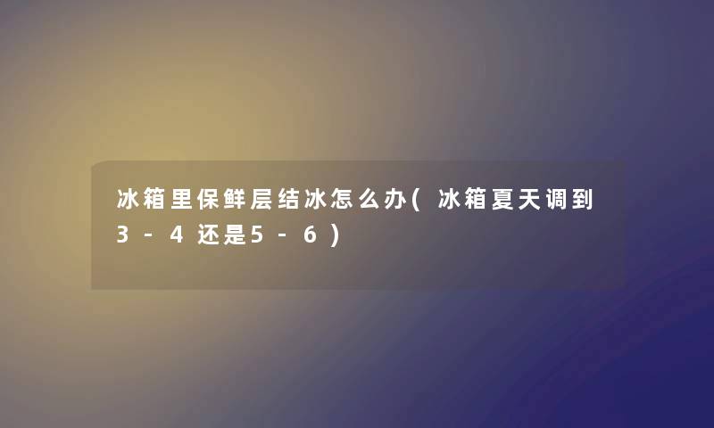 冰箱里保鲜层结冰怎么办(冰箱夏天调到3-4还是5-6) 冰箱里保鲜层结冰怎么办(冰箱夏天调到3-4还是5-6)