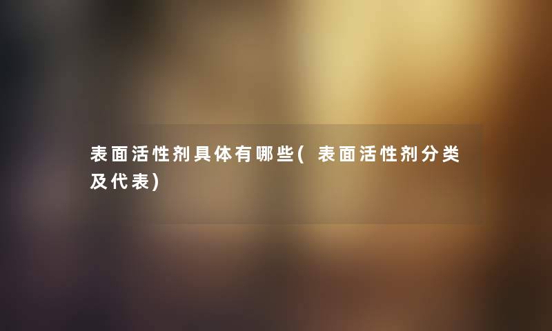 表面活性剂具体有哪些(表面活性剂分类及代表) 表面活性剂具体有哪些(表面活性剂分类及代表)