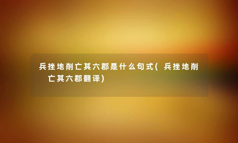 兵挫地削亡其六郡是什么句式(兵挫地削 亡其六郡翻译) 兵挫地削亡其六郡是什么句式(兵挫地削 亡其六郡翻译)