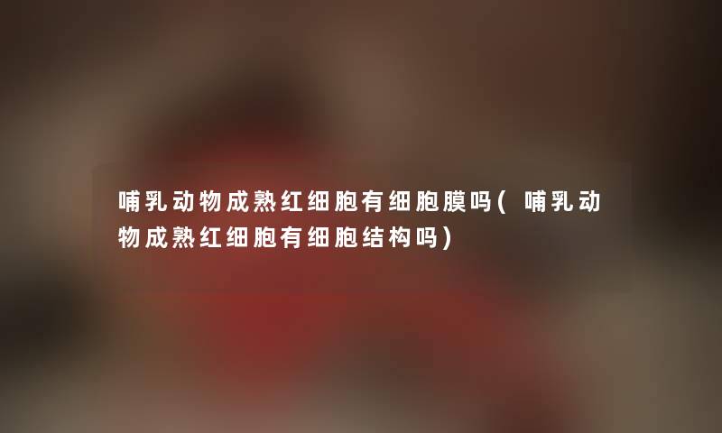 哺乳动物成熟红细胞有细胞膜吗(哺乳动物成熟红细胞有细胞结构吗) 哺乳动物成熟红细胞有细胞膜吗(哺乳动物成熟红细胞有细胞结构吗)