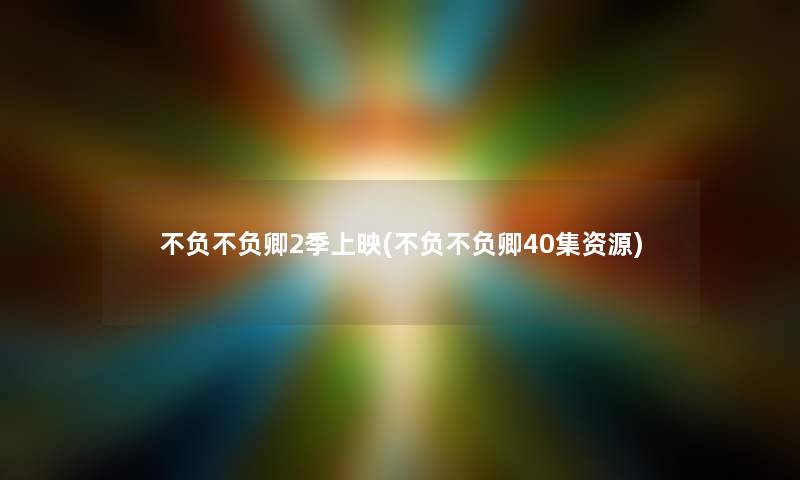 不负不负卿2季上映(不负不负卿40集资源) 不负不负卿2季上映(不负不负卿40集资源)