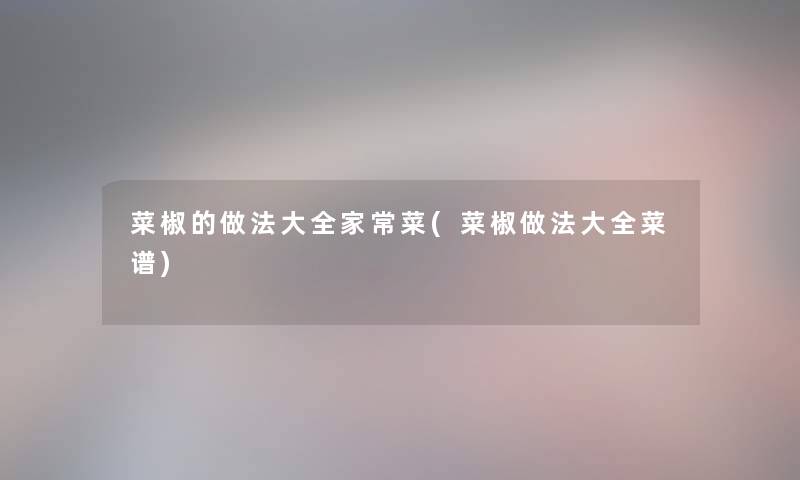 菜椒的做法大全家常菜(菜椒做法大全菜谱) 菜椒的做法大全家常菜(菜椒做法大全菜谱)