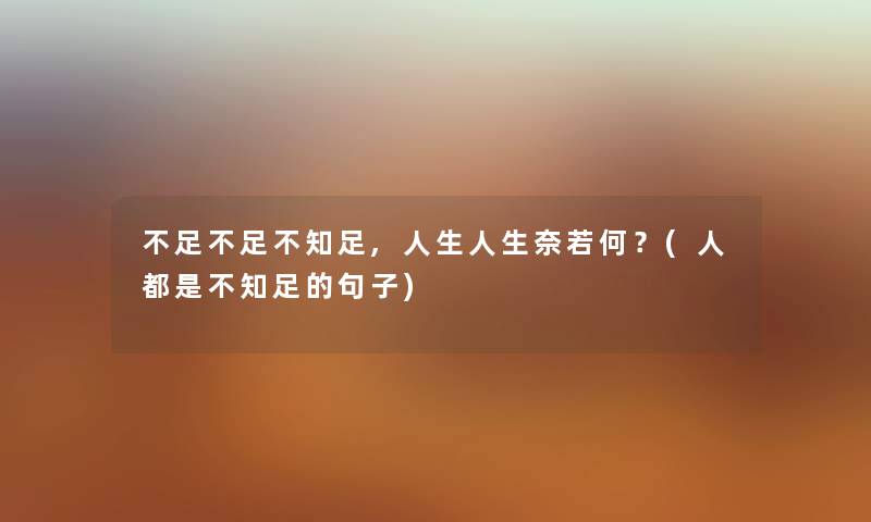 不足不足不知足,人生人生奈若何?(人都是不知足的句子) 不足不足不知足,人生人生奈若何?(人都是不知足的句子)